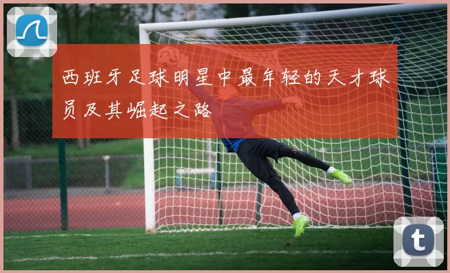 西班牙足球明星中最年轻的天才球员及其崛起之路