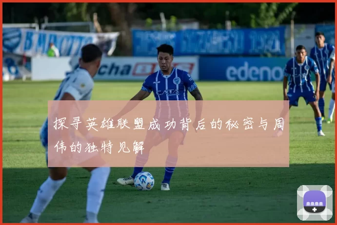 探寻英雄联盟成功背后的秘密与周伟的独特见解