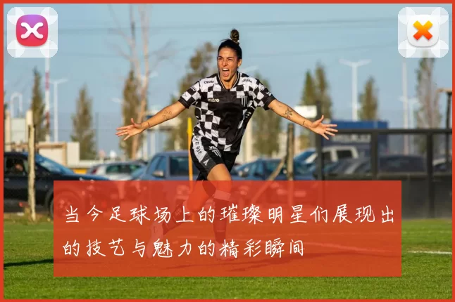 当今足球场上的璀璨明星们展现出的技艺与魅力的精彩瞬间