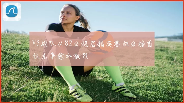 V5战队以82分稳居精英赛积分榜首位竞争愈加激烈