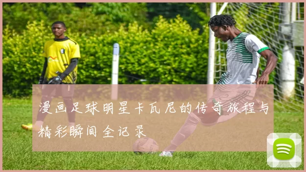 漫画足球明星卡瓦尼的传奇旅程与精彩瞬间全记录