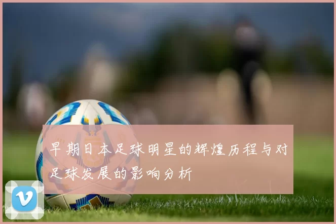 早期日本足球明星的辉煌历程与对足球发展的影响分析