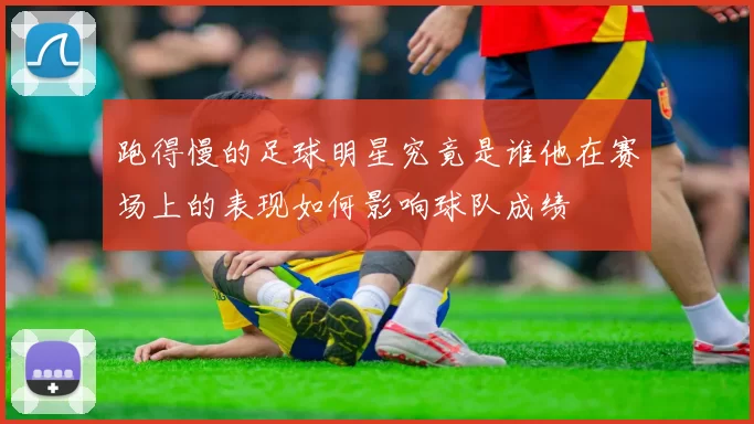 跑得慢的足球明星究竟是谁他在赛场上的表现如何影响球队成绩