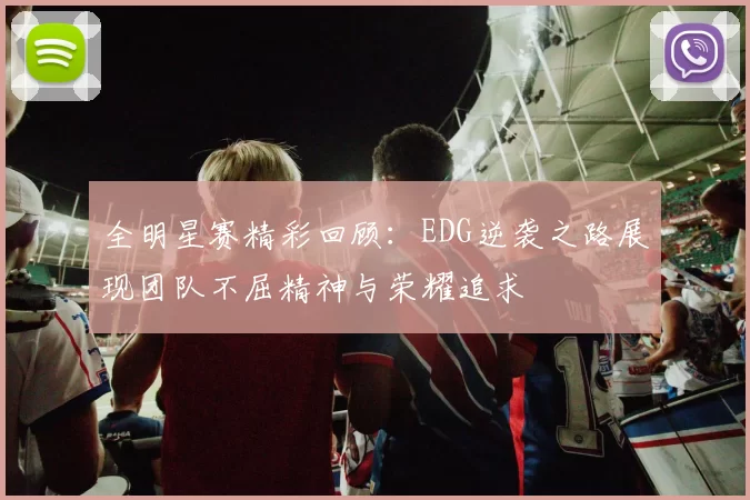 全明星赛精彩回顾：EDG逆袭之路展现团队不屈精神与荣耀追求