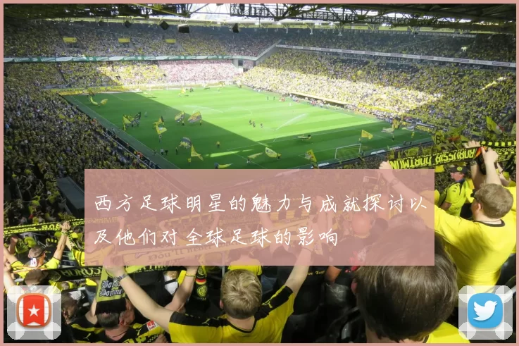 西方足球明星的魅力与成就探讨以及他们对全球足球的影响