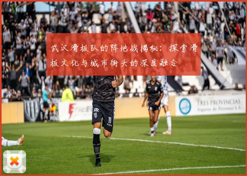 武汉滑板队的阵地战揭秘：探索滑板文化与城市街头的深度融合