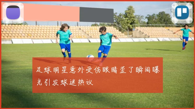 足球明星意外受伤眼睛歪了瞬间曝光引发球迷热议