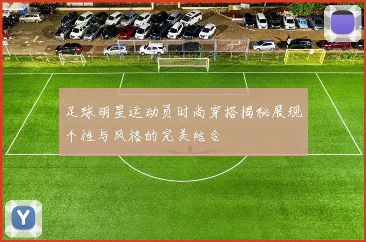 足球明星运动员时尚穿搭揭秘展现个性与风格的完美结合