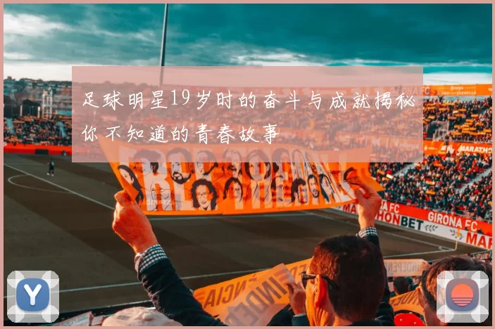 足球明星19岁时的奋斗与成就揭秘你不知道的青春故事