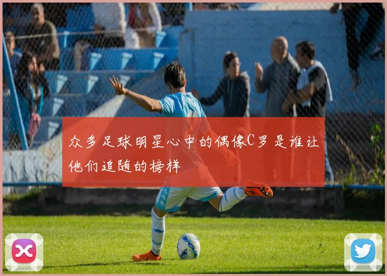 众多足球明星心中的偶像C罗是谁让他们追随的榜样