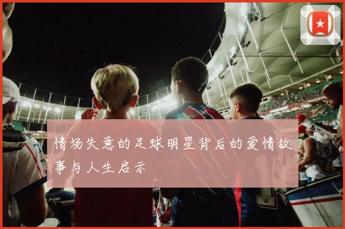 情场失意的足球明星背后的爱情故事与人生启示