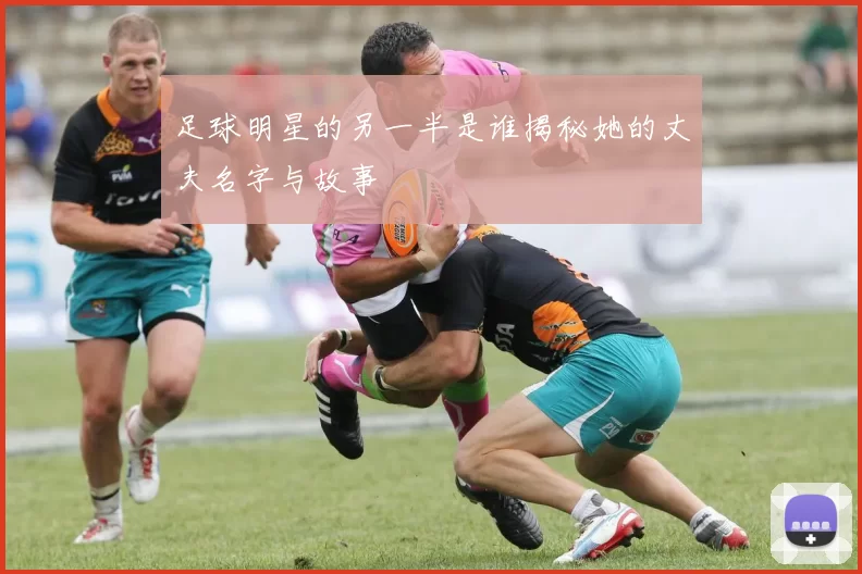 足球明星的另一半是谁揭秘她的丈夫名字与故事