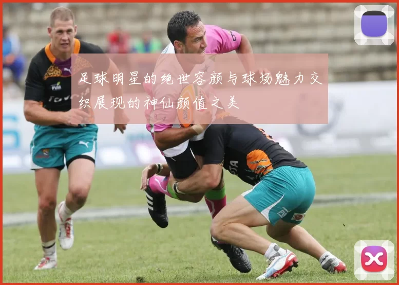 足球明星的绝世容颜与球场魅力交织展现的神仙颜值之美