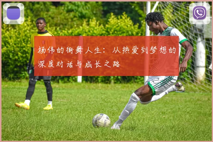 杨伟的街舞人生：从热爱到梦想的深度对话与成长之路