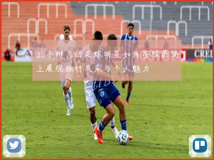 扎小辫儿的足球明星如何在绿茵场上展现独特风采与个人魅力