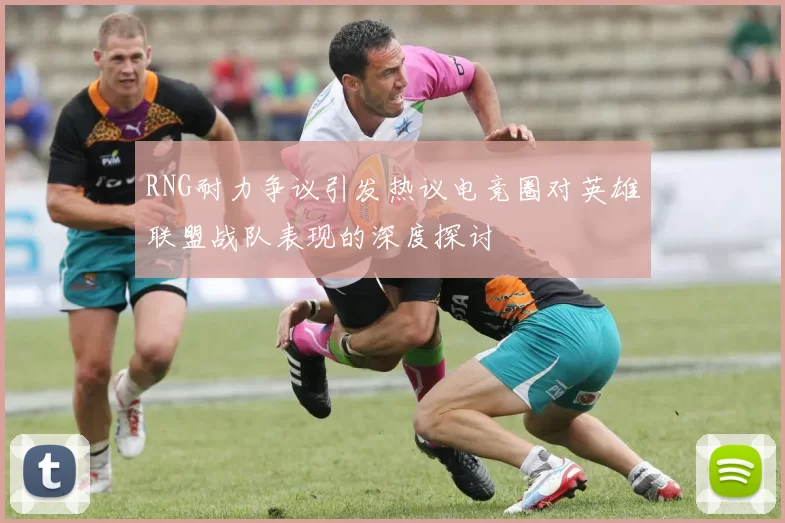 RNG耐力争议引发热议电竞圈对英雄联盟战队表现的深度探讨