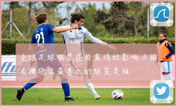全球足球明星在好莱坞的影响力排名揭晓你最喜欢的球星是谁