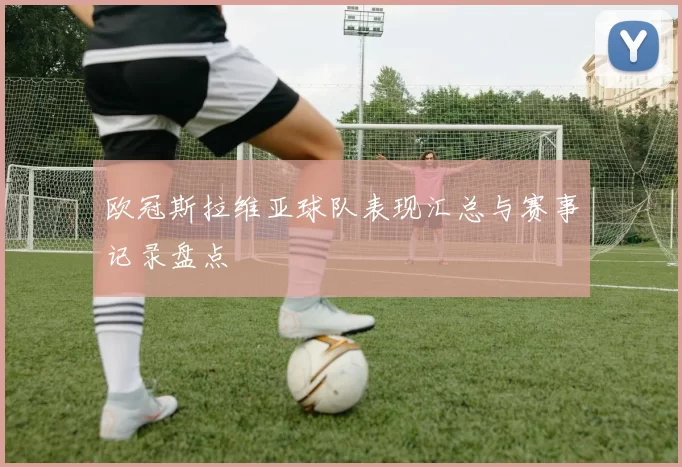欧冠斯拉维亚球队表现汇总与赛事记录盘点