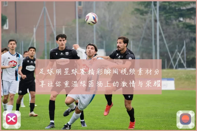足球明星球赛精彩瞬间视频素材分享让你重温绿茵场上的激情与荣耀