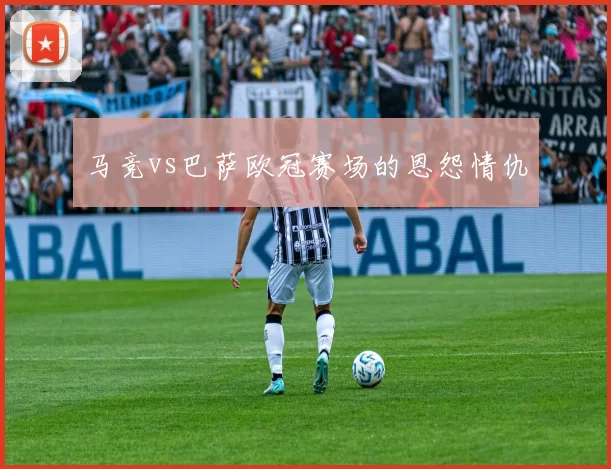 马竞vs巴萨欧冠赛场的恩怨情仇