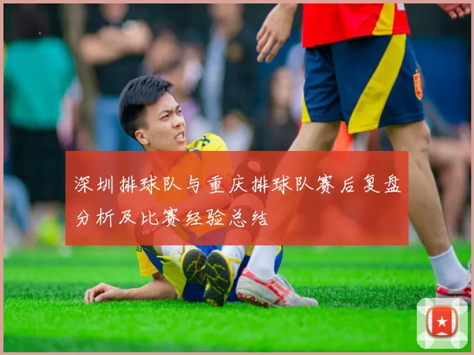 深圳排球队与重庆排球队赛后复盘分析及比赛经验总结