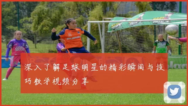 深入了解足球明星的精彩瞬间与技巧教学视频分享