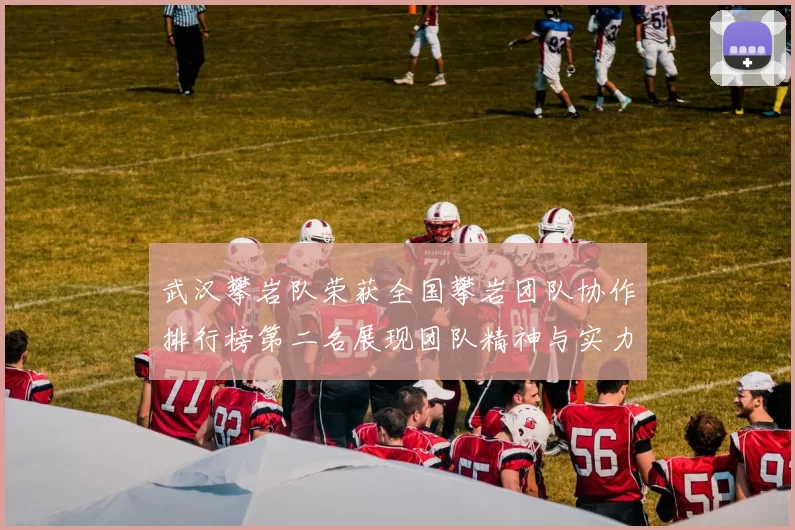 武汉攀岩队荣获全国攀岩团队协作排行榜第二名展现团队精神与实力