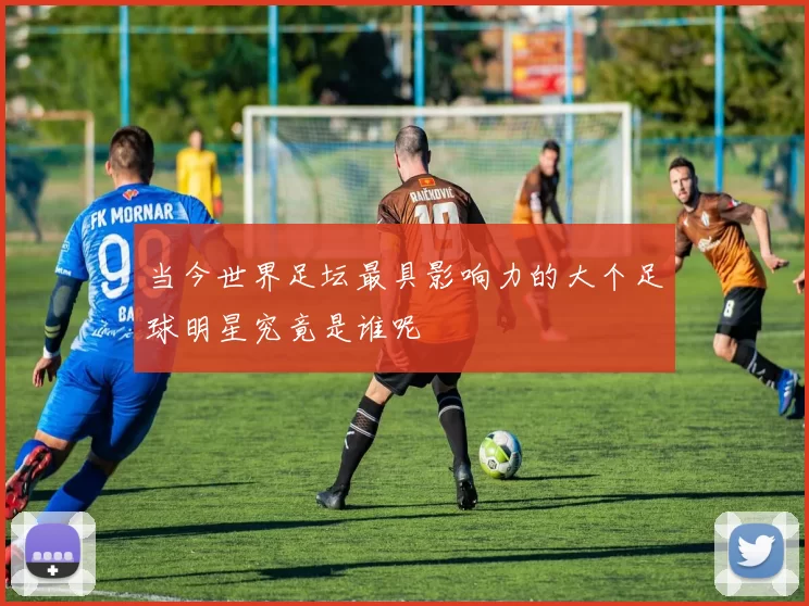 当今世界足坛最具影响力的大个足球明星究竟是谁呢