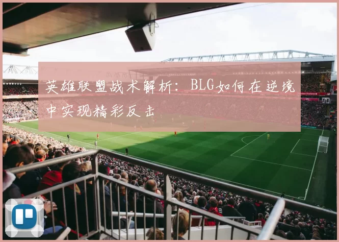 英雄联盟战术解析：BLG如何在逆境中实现精彩反击