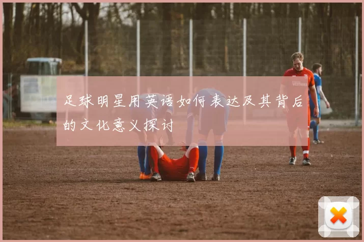 足球明星用英语如何表达及其背后的文化意义探讨