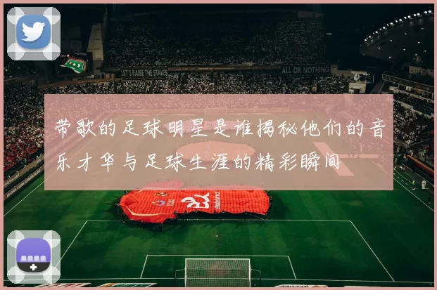 带歌的足球明星是谁揭秘他们的音乐才华与足球生涯的精彩瞬间
