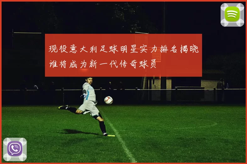 现役意大利足球明星实力排名揭晓谁将成为新一代传奇球员