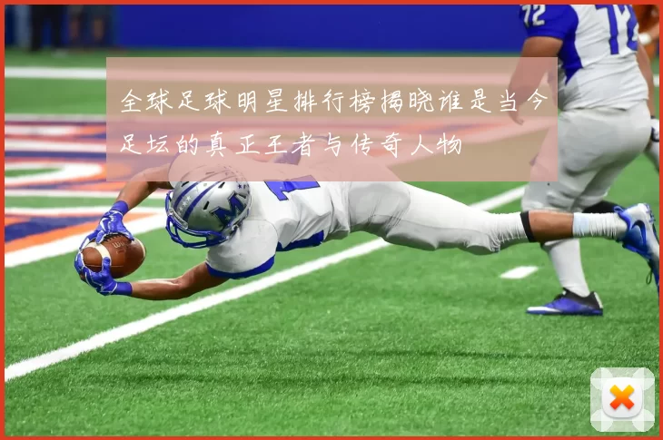 全球足球明星排行榜揭晓谁是当今足坛的真正王者与传奇人物