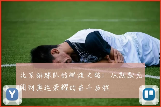 北京排球队的辉煌之路：从默默无闻到奥运荣耀的奋斗历程