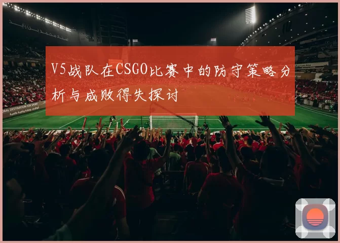 V5战队在CSGO比赛中的防守策略分析与成败得失探讨