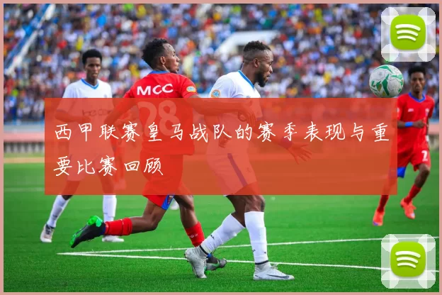 西甲联赛皇马战队的赛季表现与重要比赛回顾