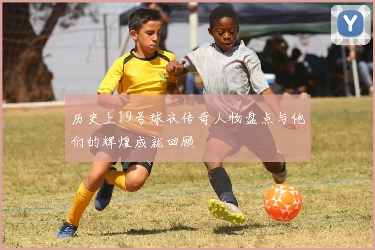 历史上19号球衣传奇人物盘点与他们的辉煌成就回顾