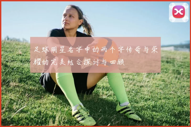 足球明星名字中的两个字传奇与荣耀的完美结合探讨与回顾