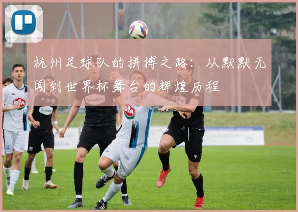 杭州足球队的拼搏之路：从默默无闻到世界杯舞台的辉煌历程