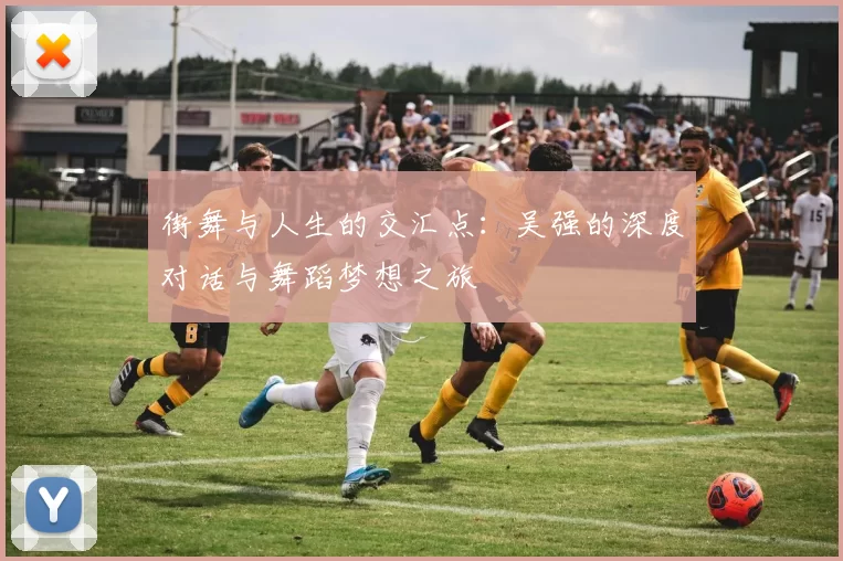 街舞与人生的交汇点：吴强的深度对话与舞蹈梦想之旅