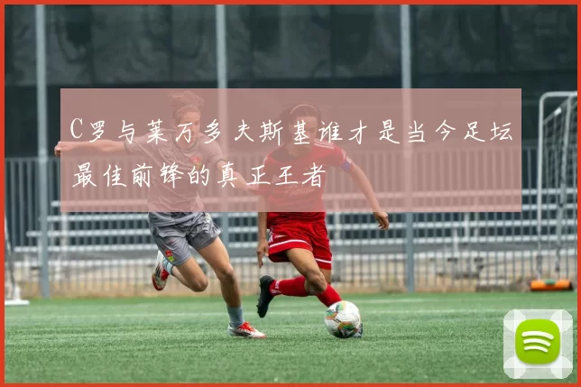C罗与莱万多夫斯基谁才是当今足坛最佳前锋的真正王者