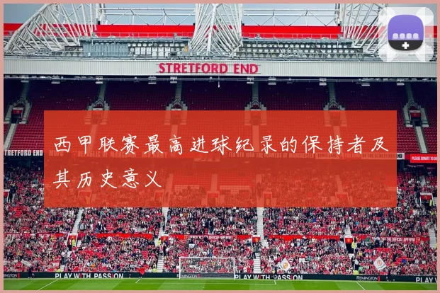 西甲联赛最高进球纪录的保持者及其历史意义