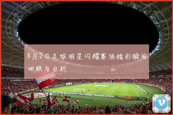 8月2日足球明星闪耀赛场精彩瞬间回顾与分析