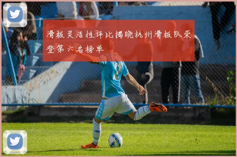 滑板灵活性评比揭晓杭州滑板队荣登第六名榜单