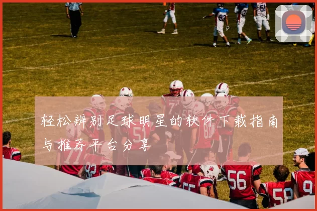 轻松辨别足球明星的软件下载指南与推荐平台分享