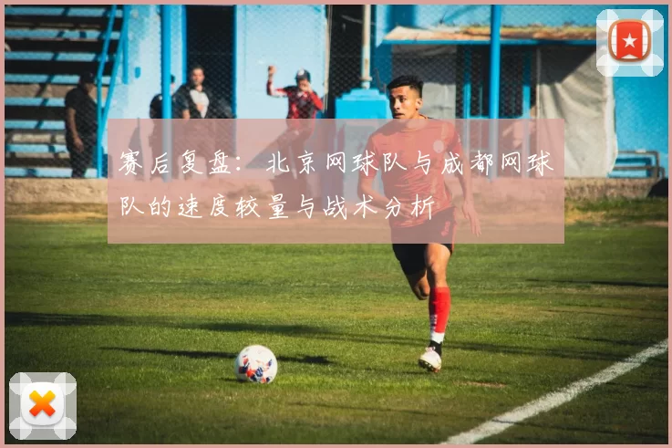 赛后复盘：北京网球队与成都网球队的速度较量与战术分析