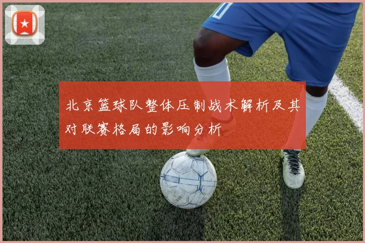 北京篮球队整体压制战术解析及其对联赛格局的影响分析