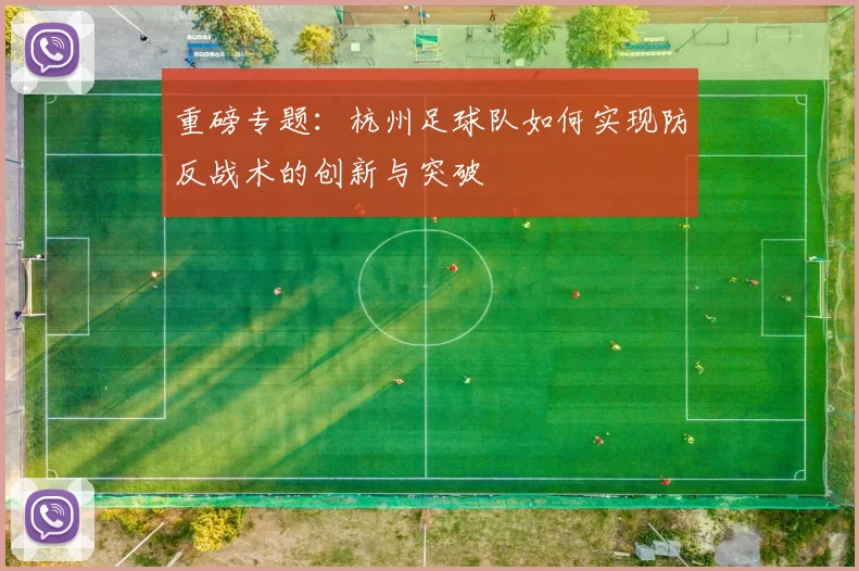 重磅专题：杭州足球队如何实现防反战术的创新与突破