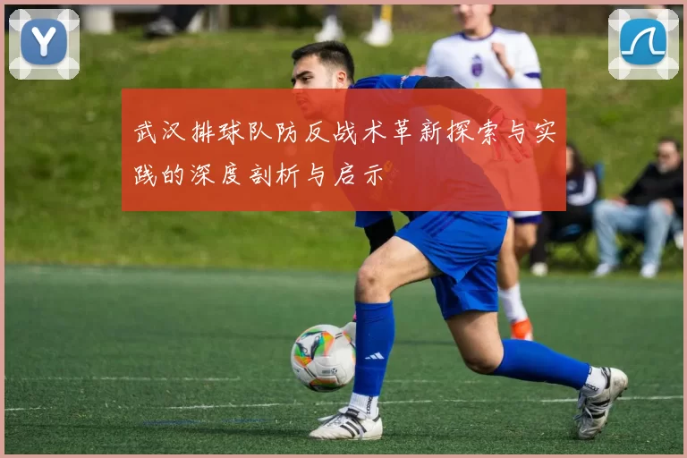 武汉排球队防反战术革新探索与实践的深度剖析与启示