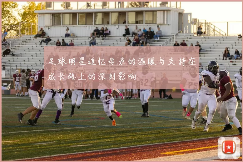 足球明星追忆母亲的温暖与支持在成长路上的深刻影响